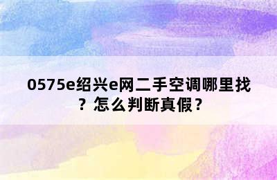 0575e绍兴e网二手空调哪里找？怎么判断真假？