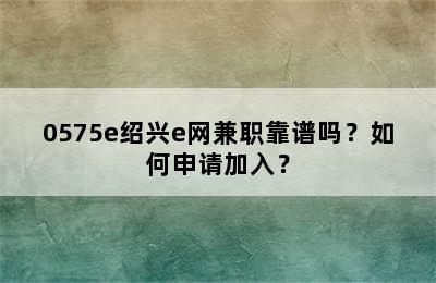 0575e绍兴e网兼职靠谱吗？如何申请加入？