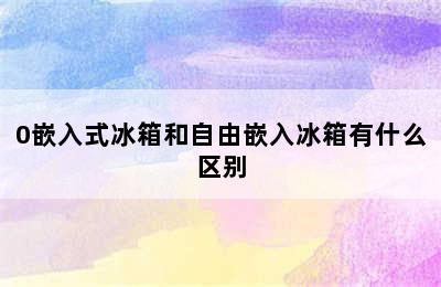 0嵌入式冰箱和自由嵌入冰箱有什么区别