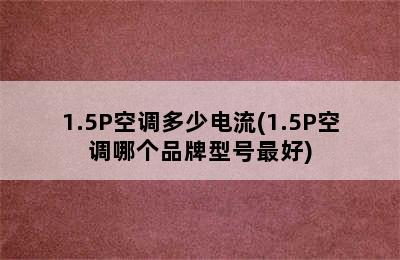 1.5P空调多少电流(1.5P空调哪个品牌型号最好)