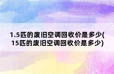 1.5匹的废旧空调回收价是多少(15匹的废旧空调回收价是多少)