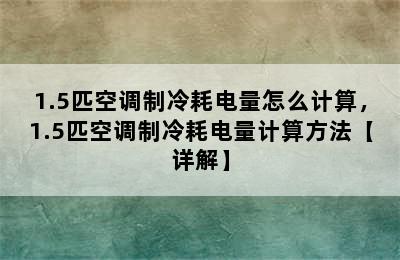 1.5匹空调制冷耗电量怎么计算，1.5匹空调制冷耗电量计算方法【详解】