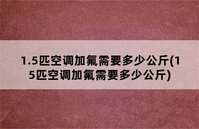 1.5匹空调加氟需要多少公斤(15匹空调加氟需要多少公斤)