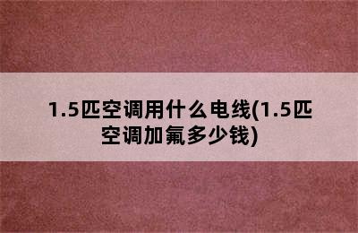 1.5匹空调用什么电线(1.5匹空调加氟多少钱)