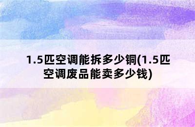 1.5匹空调能拆多少铜(1.5匹空调废品能卖多少钱)