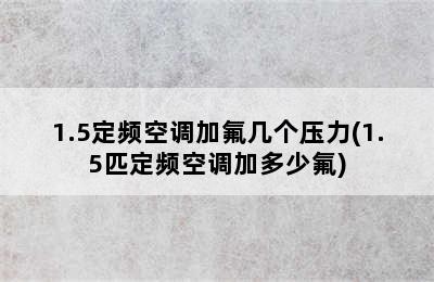 1.5定频空调加氟几个压力(1.5匹定频空调加多少氟)