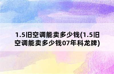 1.5旧空调能卖多少钱(1.5旧空调能卖多少钱07年科龙牌)