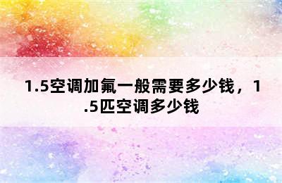 1.5空调加氟一般需要多少钱，1.5匹空调多少钱