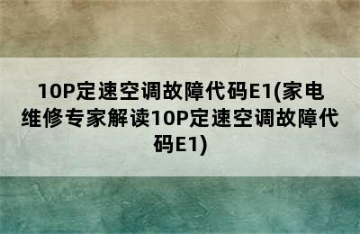 10P定速空调故障代码E1(家电维修专家解读10P定速空调故障代码E1)