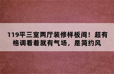 119平三室两厅装修样板间！超有格调看着就有气场，是简约风