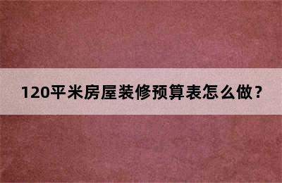 120平米房屋装修预算表怎么做？