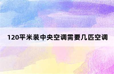 120平米装中央空调需要几匹空调