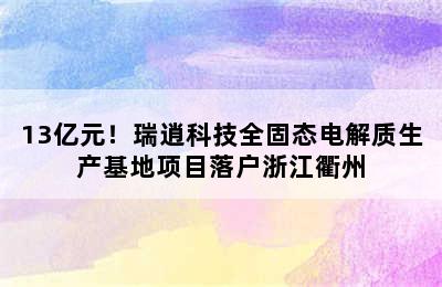 13亿元！瑞逍科技全固态电解质生产基地项目落户浙江衢州