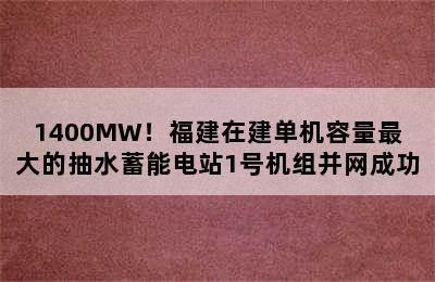 1400MW！福建在建单机容量最大的抽水蓄能电站1号机组并网成功