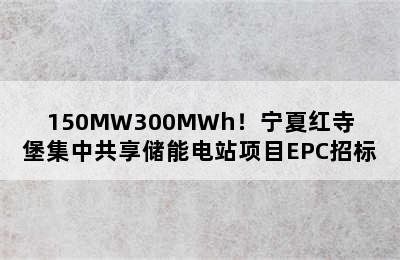 150MW300MWh！宁夏红寺堡集中共享储能电站项目EPC招标