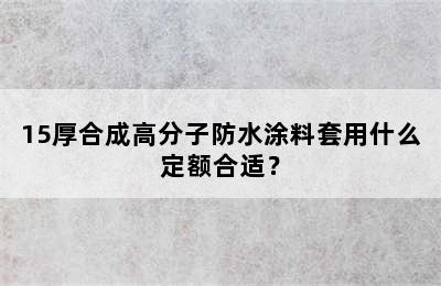 15厚合成高分子防水涂料套用什么定额合适？