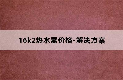 16k2热水器价格-解决方案