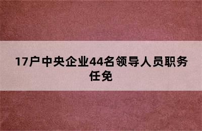 17户中央企业44名领导人员职务任免