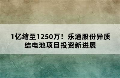 1亿缩至1250万！乐通股份异质结电池项目投资新进展