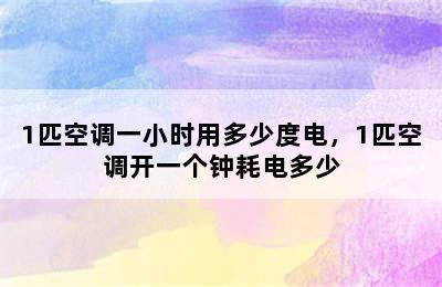 1匹空调一小时用多少度电，1匹空调开一个钟耗电多少