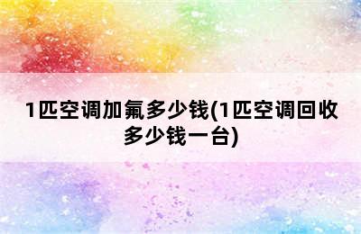 1匹空调加氟多少钱(1匹空调回收多少钱一台)