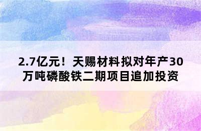 2.7亿元！天赐材料拟对年产30万吨磷酸铁二期项目追加投资