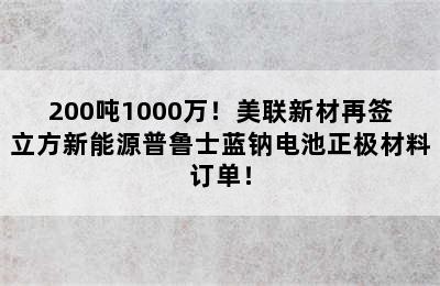 200吨1000万！美联新材再签立方新能源普鲁士蓝钠电池正极材料订单！