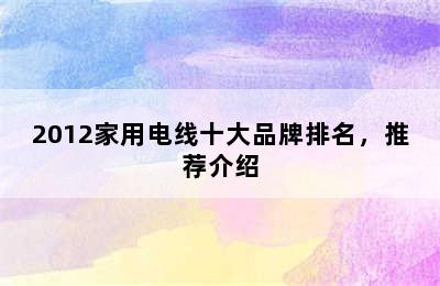 2012家用电线十大品牌排名，推荐介绍