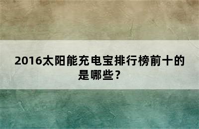 2016太阳能充电宝排行榜前十的是哪些？