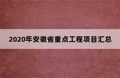 2020年安徽省重点工程项目汇总