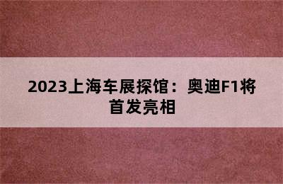 2023上海车展探馆：奥迪F1将首发亮相