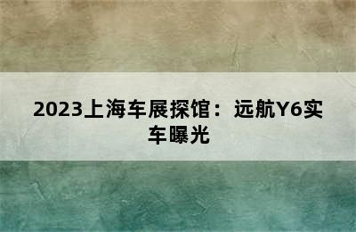 2023上海车展探馆：远航Y6实车曝光