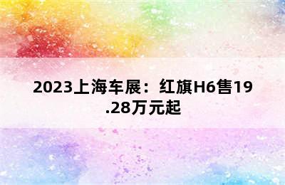 2023上海车展：红旗H6售19.28万元起