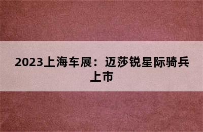 2023上海车展：迈莎锐星际骑兵上市