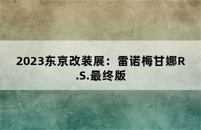 2023东京改装展：雷诺梅甘娜R.S.最终版