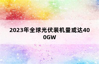 2023年全球光伏装机量或达400GW