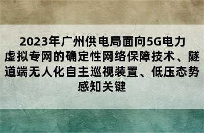 2023年广州供电局面向5G电力虚拟专网的确定性网络保障技术、隧道端无人化自主巡视装置、低压态势感知关键