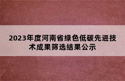 2023年度河南省绿色低碳先进技术成果筛选结果公示