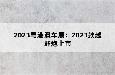 2023粤港澳车展：2023款越野炮上市