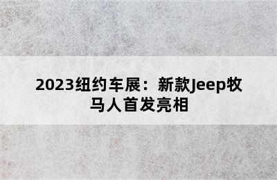 2023纽约车展：新款Jeep牧马人首发亮相