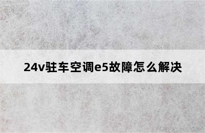 24v驻车空调e5故障怎么解决