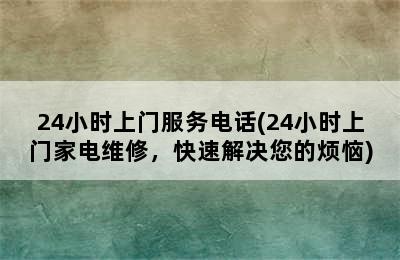 24小时上门服务电话(24小时上门家电维修，快速解决您的烦恼)