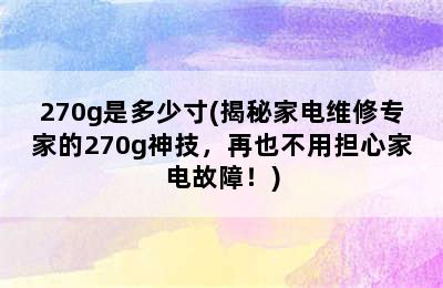 270g是多少寸(揭秘家电维修专家的270g神技，再也不用担心家电故障！)