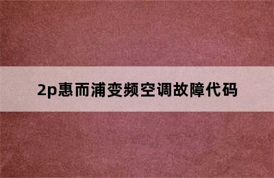 2p惠而浦变频空调故障代码