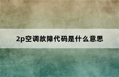 2p空调故障代码是什么意思