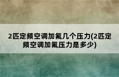 2匹定频空调加氟几个压力(2匹定频空调加氟压力是多少)