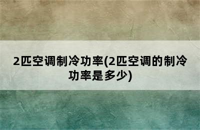 2匹空调制冷功率(2匹空调的制冷功率是多少)