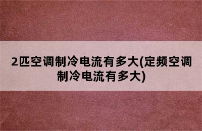 2匹空调制冷电流有多大(定频空调制冷电流有多大)