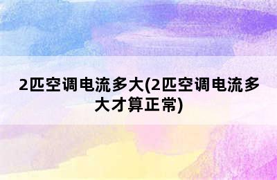 2匹空调电流多大(2匹空调电流多大才算正常)