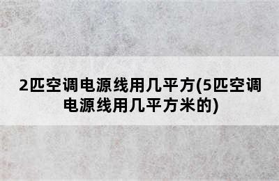 2匹空调电源线用几平方(5匹空调电源线用几平方米的)